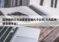 区块链的三大运营商是哪几个公司[三大区块链交易平台]