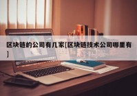 区块链的公司有几家[区块链技术公司哪里有]