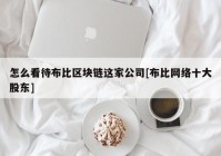 怎么看待布比区块链这家公司[布比网络十大股东]