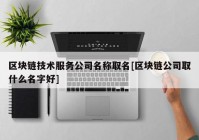区块链技术服务公司名称取名[区块链公司取什么名字好]