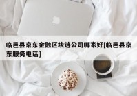 临邑县京东金融区块链公司哪家好[临邑县京东服务电话]