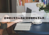 区块链公司怎么选址[区块链地址怎么弄]