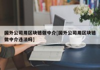 国外公司用区块链做中介[国外公司用区块链做中介违法吗]